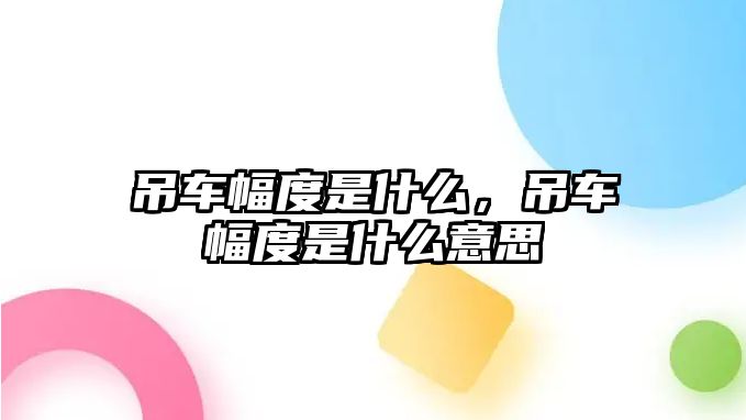 吊車幅度是什么，吊車幅度是什么意思