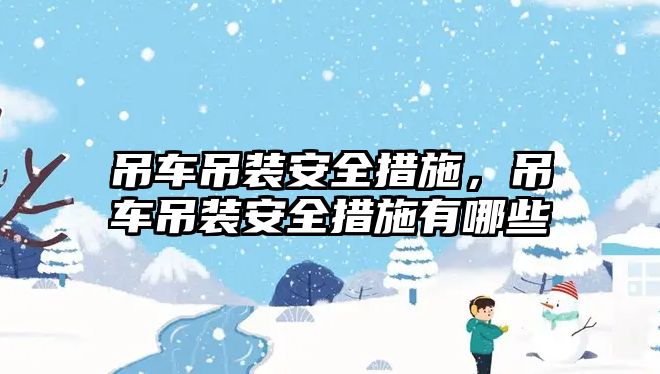 吊車吊裝安全措施，吊車吊裝安全措施有哪些