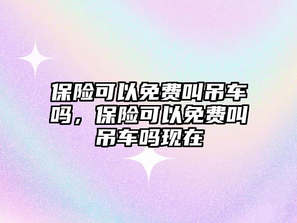 保險可以免費叫吊車嗎，保險可以免費叫吊車嗎現(xiàn)在