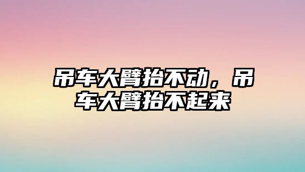 吊車大臂抬不動(dòng)，吊車大臂抬不起來(lái)