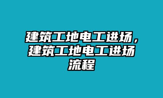 建筑工地電工進場，建筑工地電工進場流程