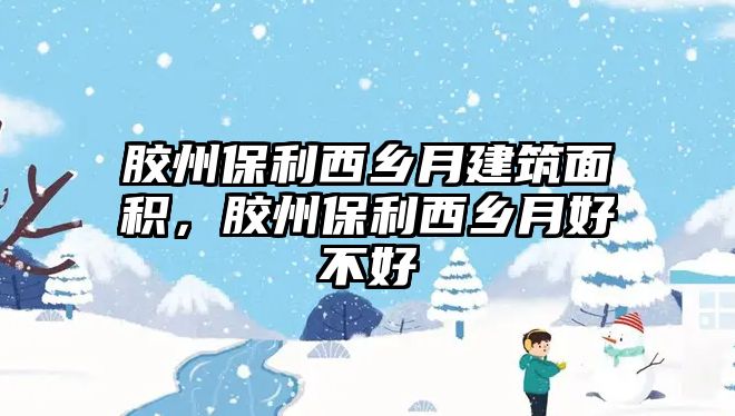 膠州保利西鄉(xiāng)月建筑面積，膠州保利西鄉(xiāng)月好不好