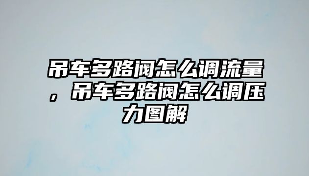 吊車多路閥怎么調(diào)流量，吊車多路閥怎么調(diào)壓力圖解