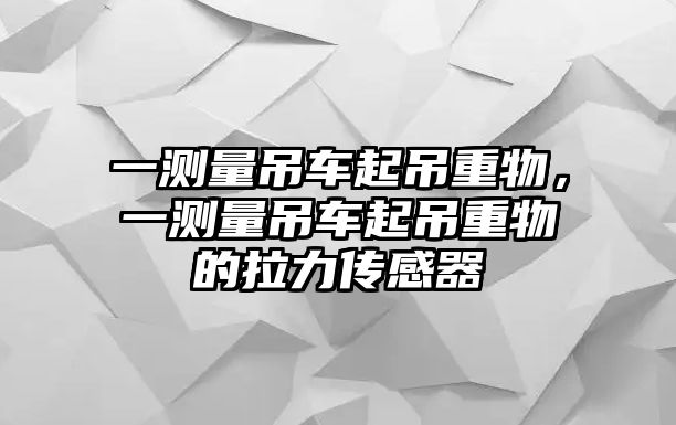 一測量吊車起吊重物，一測量吊車起吊重物的拉力傳感器