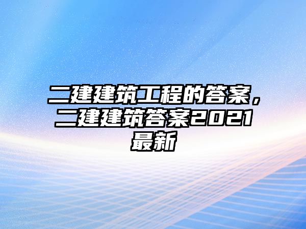 二建建筑工程的答案，二建建筑答案2021最新