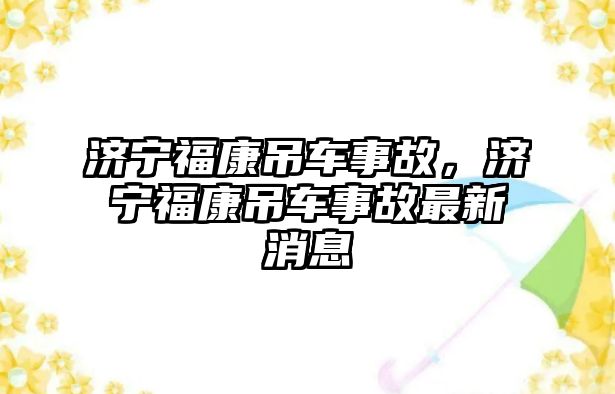 濟寧福康吊車事故，濟寧?？档踯囀鹿首钚孪? class=