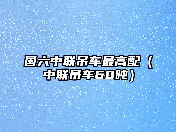 國(guó)六中聯(lián)吊車最高配（中聯(lián)吊車60噸）