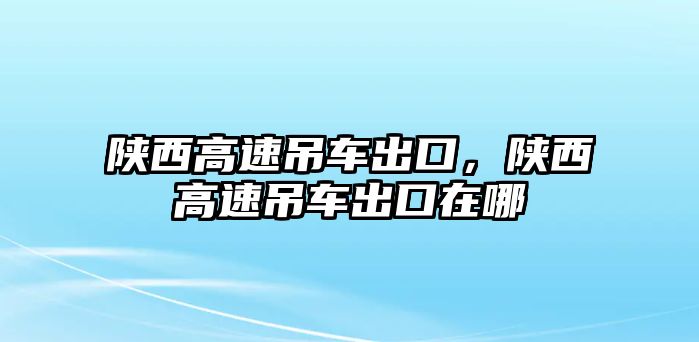 陜西高速吊車出口，陜西高速吊車出口在哪