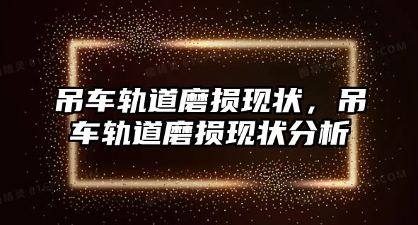 吊車軌道磨損現(xiàn)狀，吊車軌道磨損現(xiàn)狀分析