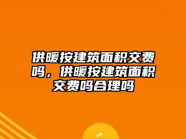 供暖按建筑面積交費(fèi)嗎，供暖按建筑面積交費(fèi)嗎合理嗎