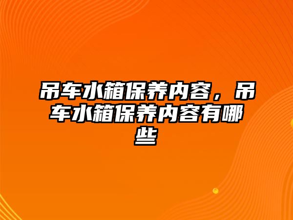 吊車水箱保養(yǎng)內(nèi)容，吊車水箱保養(yǎng)內(nèi)容有哪些