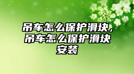 吊車怎么保護(hù)滑塊，吊車怎么保護(hù)滑塊安裝