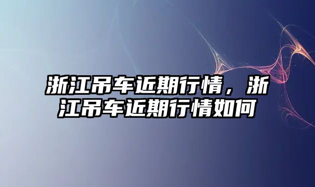 浙江吊車近期行情，浙江吊車近期行情如何