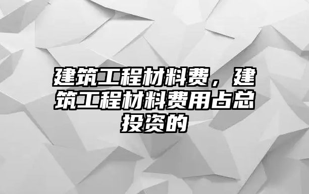 建筑工程材料費(fèi)，建筑工程材料費(fèi)用占總投資的