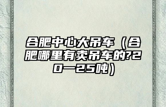 合肥中心大吊車（合肥哪里有賣吊車的?20一25噸）