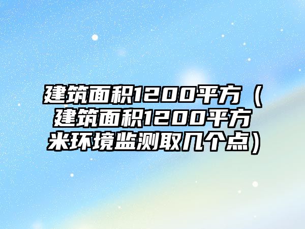 建筑面積1200平方（建筑面積1200平方米環(huán)境監(jiān)測(cè)取幾個(gè)點(diǎn)）