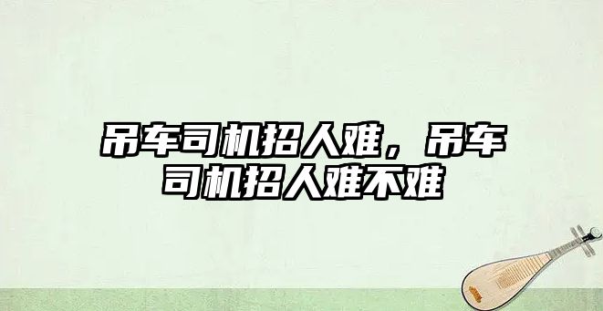 吊車司機招人難，吊車司機招人難不難