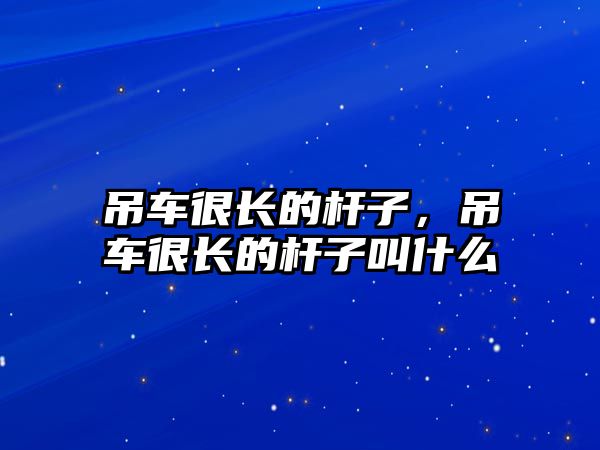 吊車很長的桿子，吊車很長的桿子叫什么