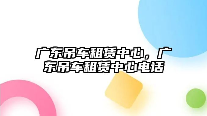 廣東吊車租賃中心，廣東吊車租賃中心電話