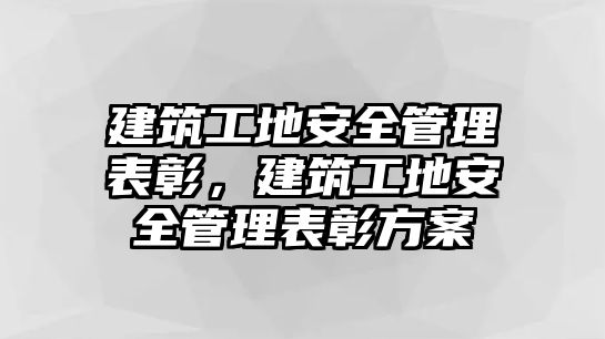 建筑工地安全管理表彰，建筑工地安全管理表彰方案