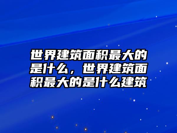 世界建筑面積最大的是什么，世界建筑面積最大的是什么建筑