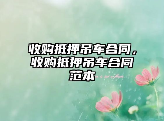 收購抵押吊車合同，收購抵押吊車合同范本