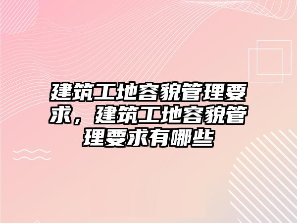 建筑工地容貌管理要求，建筑工地容貌管理要求有哪些