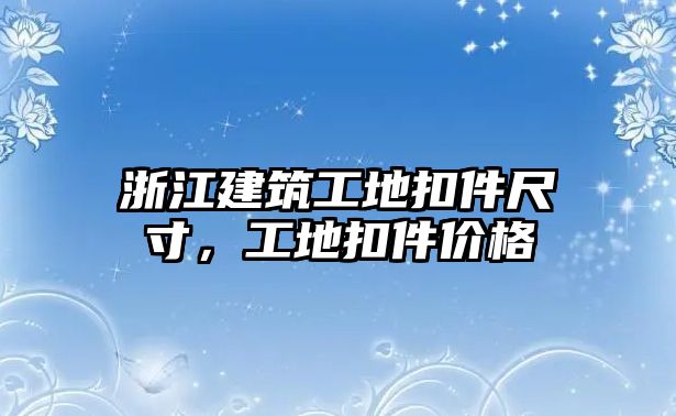 浙江建筑工地扣件尺寸，工地扣件價格