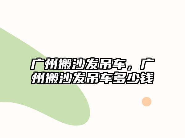 廣州搬沙發(fā)吊車，廣州搬沙發(fā)吊車多少錢