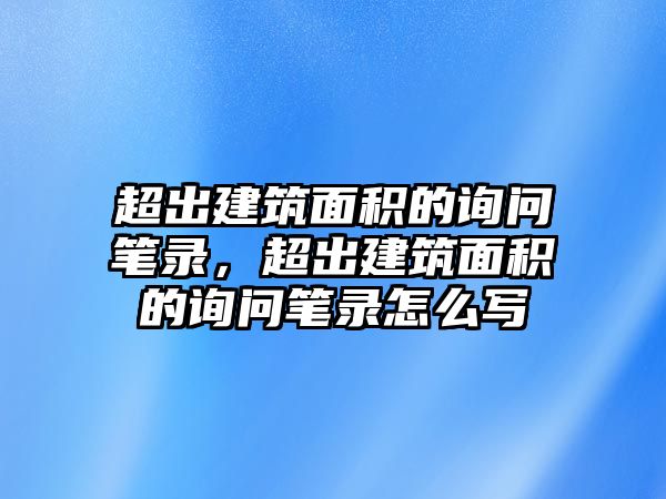 超出建筑面積的詢問筆錄，超出建筑面積的詢問筆錄怎么寫