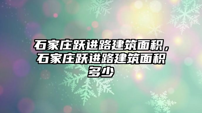 石家莊躍進(jìn)路建筑面積，石家莊躍進(jìn)路建筑面積多少