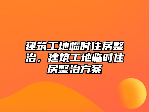 建筑工地臨時(shí)住房整治，建筑工地臨時(shí)住房整治方案