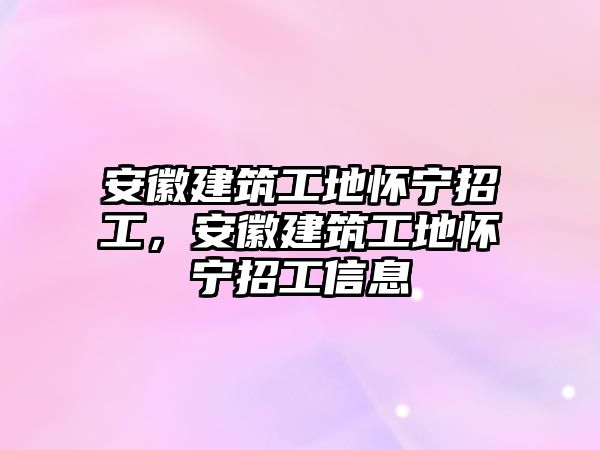 安徽建筑工地懷寧招工，安徽建筑工地懷寧招工信息