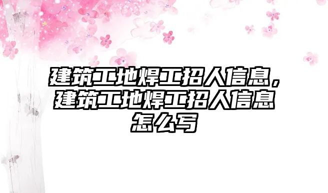 建筑工地焊工招人信息，建筑工地焊工招人信息怎么寫