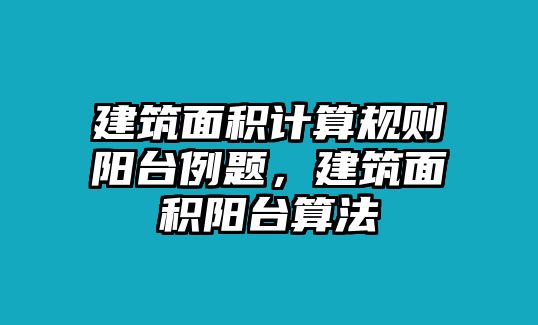 建筑面積計算規(guī)則陽臺例題，建筑面積陽臺算法