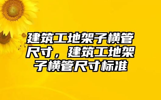 建筑工地架子橫管尺寸，建筑工地架子橫管尺寸標(biāo)準(zhǔn)