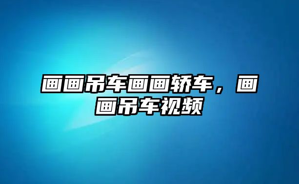 畫(huà)畫(huà)吊車(chē)畫(huà)畫(huà)轎車(chē)，畫(huà)畫(huà)吊車(chē)視頻