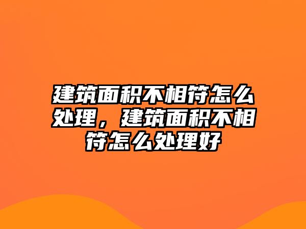 建筑面積不相符怎么處理，建筑面積不相符怎么處理好