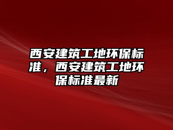 西安建筑工地環(huán)保標準，西安建筑工地環(huán)保標準最新