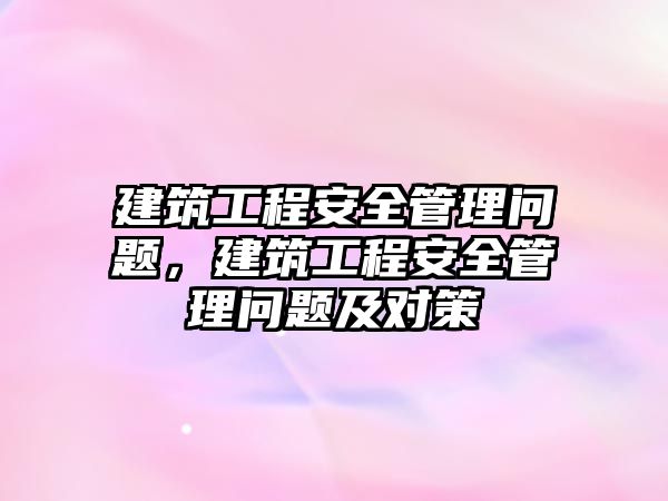 建筑工程安全管理問題，建筑工程安全管理問題及對策