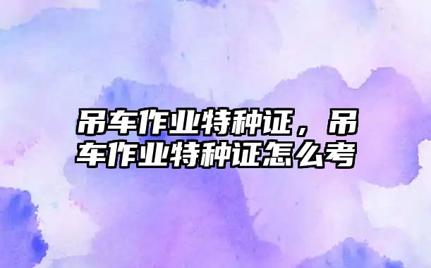 吊車作業(yè)特種證，吊車作業(yè)特種證怎么考