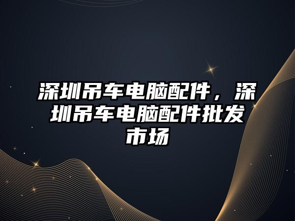 深圳吊車電腦配件，深圳吊車電腦配件批發(fā)市場