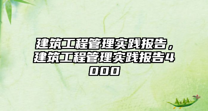 建筑工程管理實踐報告，建筑工程管理實踐報告4000