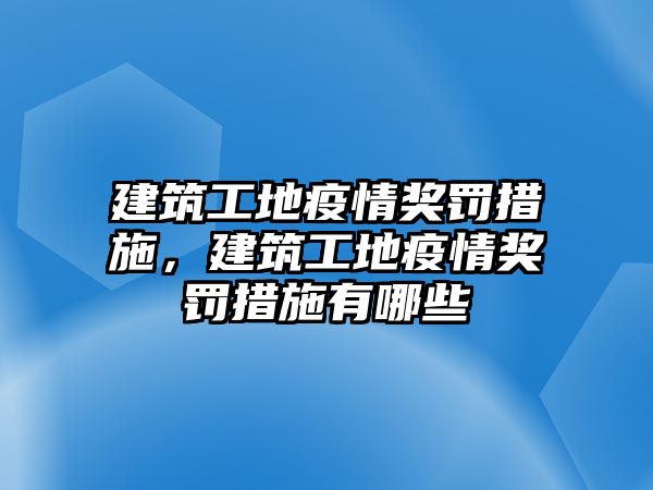 建筑工地疫情獎(jiǎng)罰措施，建筑工地疫情獎(jiǎng)罰措施有哪些