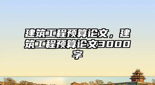 建筑工程預算論文，建筑工程預算論文3000字