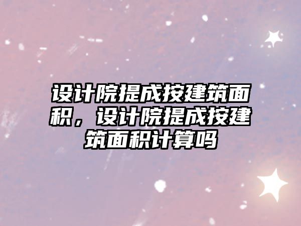 設(shè)計院提成按建筑面積，設(shè)計院提成按建筑面積計算嗎