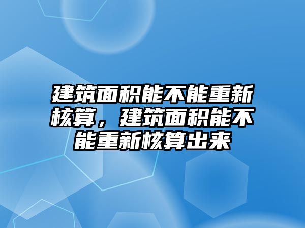 建筑面積能不能重新核算，建筑面積能不能重新核算出來