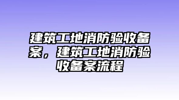 建筑工地消防驗(yàn)收備案，建筑工地消防驗(yàn)收備案流程