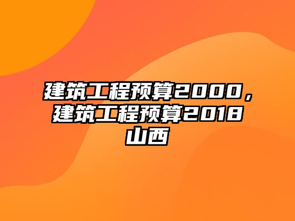 建筑工程預(yù)算2000，建筑工程預(yù)算2018山西