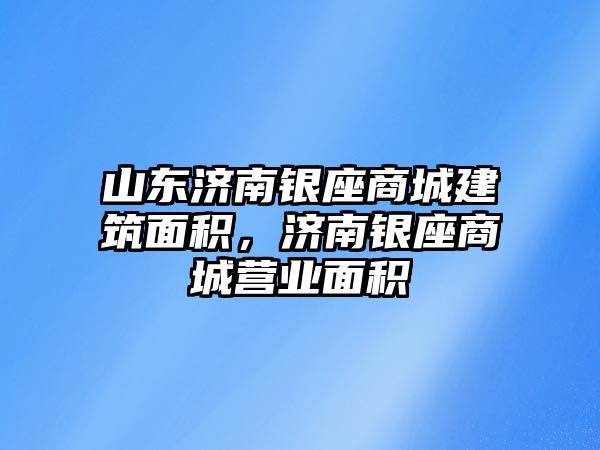 山東濟南銀座商城建筑面積，濟南銀座商城營業(yè)面積